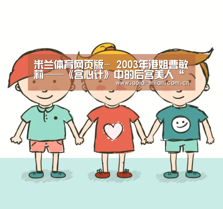 米兰体育网页版-
2003年港姐曹敏莉——《宫心计》中的后宫美人“何惠妃”(图3) 米兰体育网页版-
2003年港姐曹敏莉——《宫心计》中的后宫美人“何惠妃”(图3)