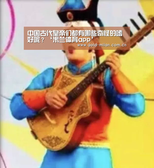 中国古代皇帝们都有哪些奇怪的嗜好呢？‘米兰体育app’(图4)