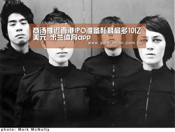 商汤推迟香港IPO准备私募最多10亿美元_米兰体育app(图1) 米兰体育app