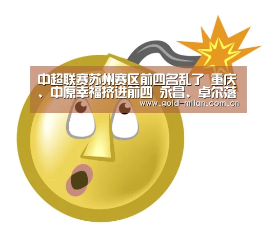 中超联赛苏州赛区前四名乱了 重庆、中原幸福挤进前四 永昌、卓尔落后【米兰体育网页版】(图3) 米兰体育网页版