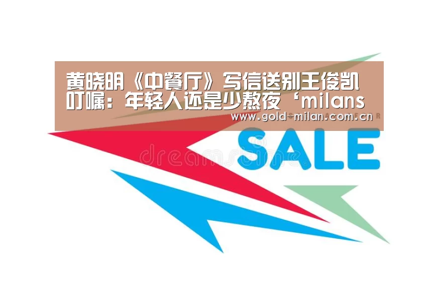 黄晓明《中餐厅》写信送别王俊凯 叮嘱：年轻人还是少熬夜‘milansport.com’(图2)