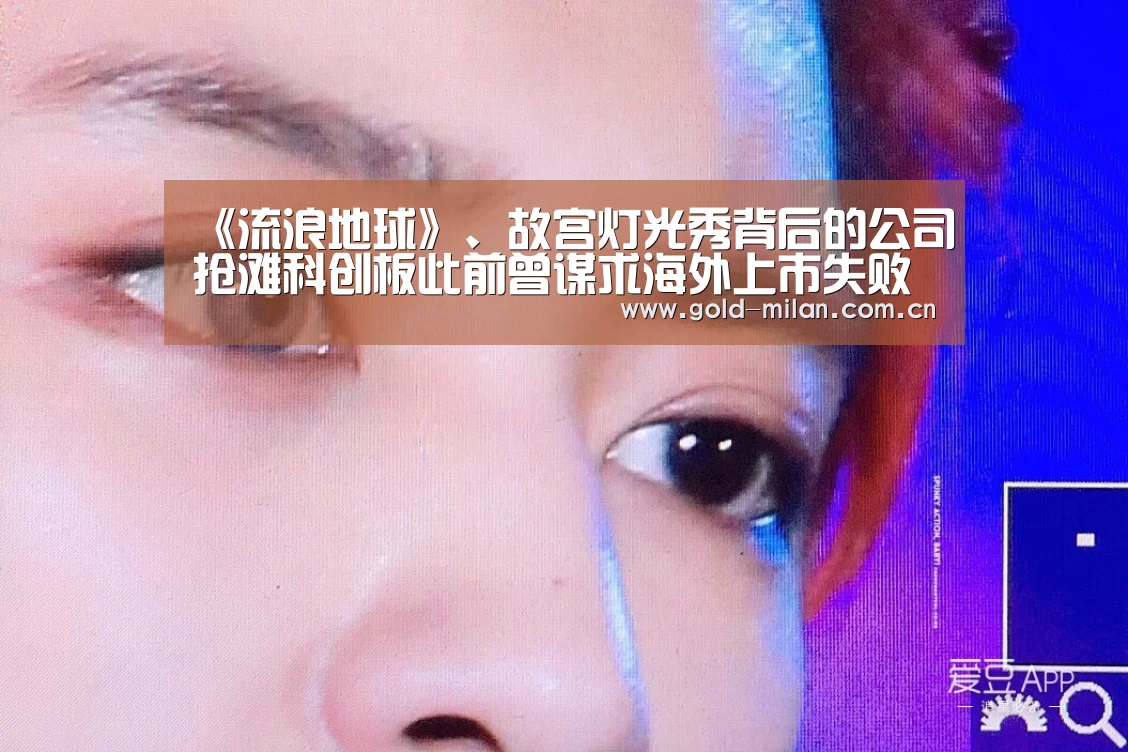 《流浪地球》、故宫灯光秀背后的公司抢滩科创板此前曾谋求海外上市失败‘milansport.com’(图2) 《流浪地球》、故宫灯光秀背后的公司抢滩科创板此前曾谋求海外上市失败‘milansport.com’(图2)